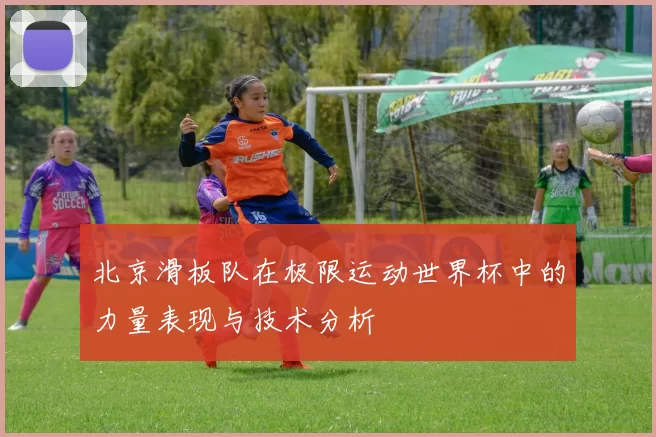北京滑板队在极限运动世界杯中的力量表现与技术分析