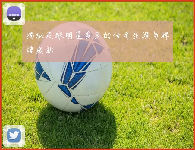 揭秘足球明星多罗的传奇生涯与辉煌成就