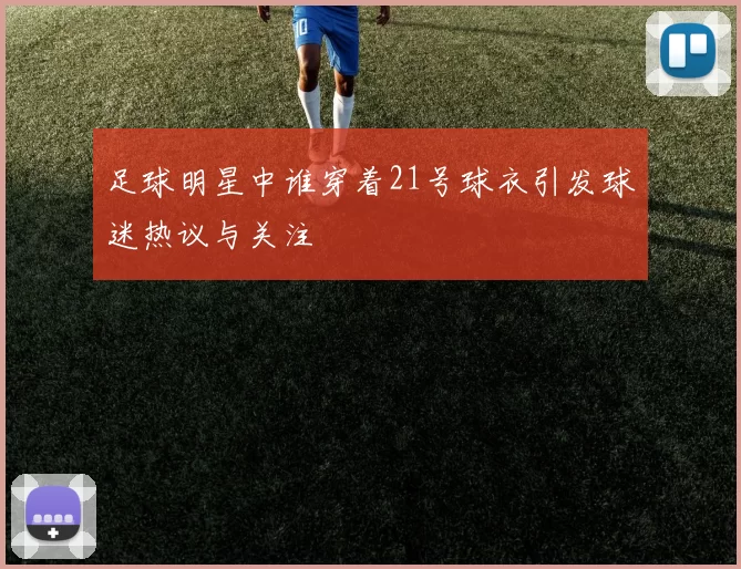 足球明星中谁穿着21号球衣引发球迷热议与关注