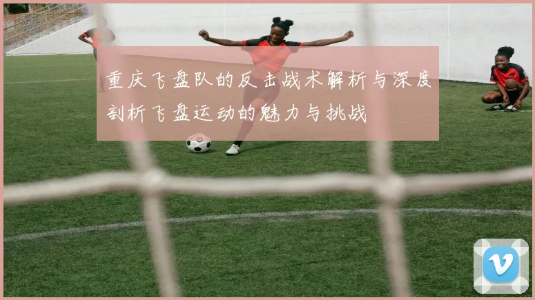 重庆飞盘队的反击战术解析与深度剖析飞盘运动的魅力与挑战