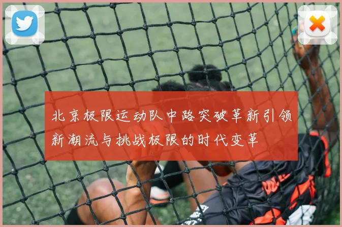 北京极限运动队中路突破革新引领新潮流与挑战极限的时代变革