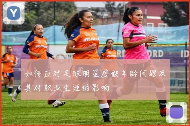 如何应对足球明星虚假年龄问题及其对职业生涯的影响