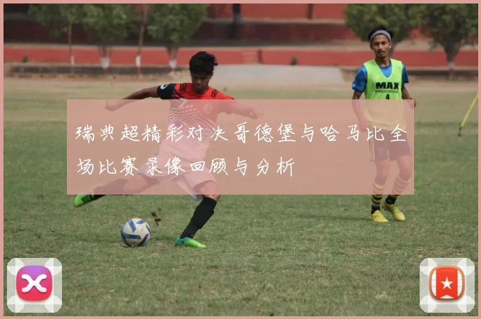 瑞典超精彩对决哥德堡与哈马比全场比赛录像回顾与分析