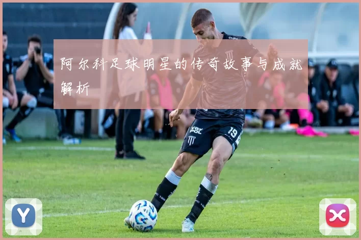 阿尔科足球明星的传奇故事与成就解析