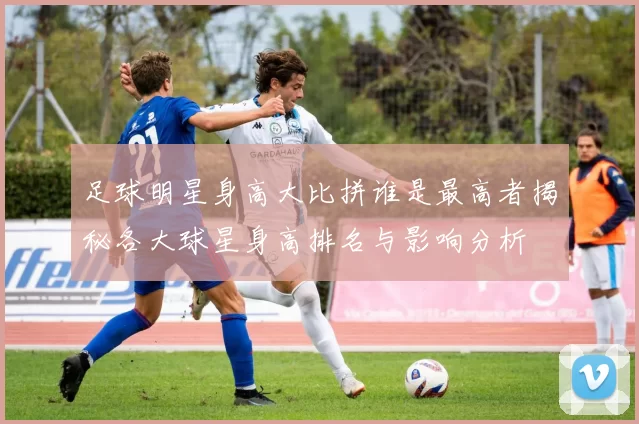 足球明星身高大比拼谁是最高者揭秘各大球星身高排名与影响分析
