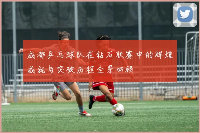 成都乒乓球队在钻石联赛中的辉煌成就与突破历程全景回顾