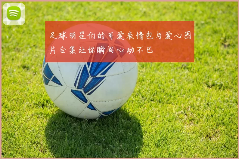 足球明星们的可爱表情包与爱心图片合集让你瞬间心动不已