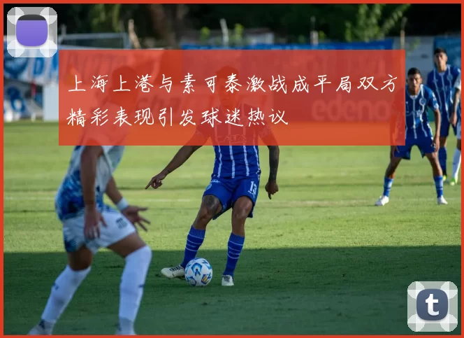 上海上港与素可泰激战成平局双方精彩表现引发球迷热议