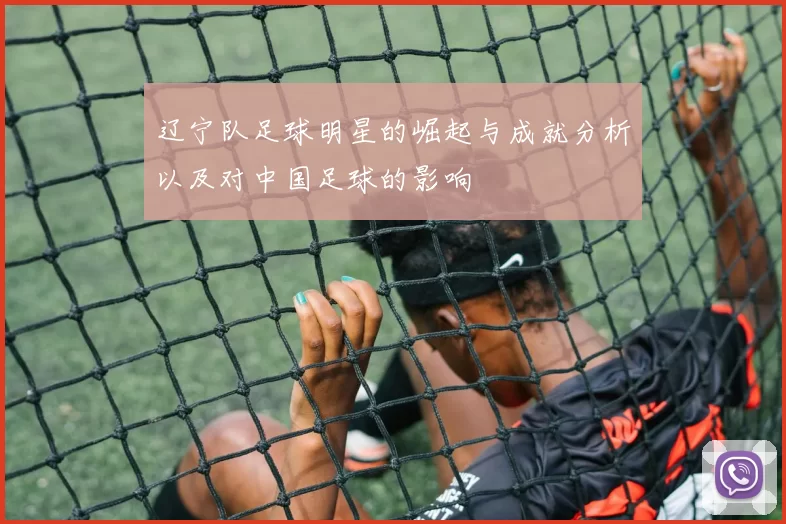 辽宁队足球明星的崛起与成就分析以及对中国足球的影响