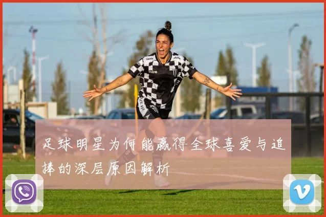 足球明星为何能赢得全球喜爱与追捧的深层原因解析