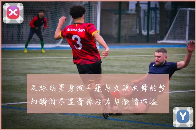 足球明星身披斗篷与女孩共舞的梦幻瞬间尽显青春活力与激情四溢