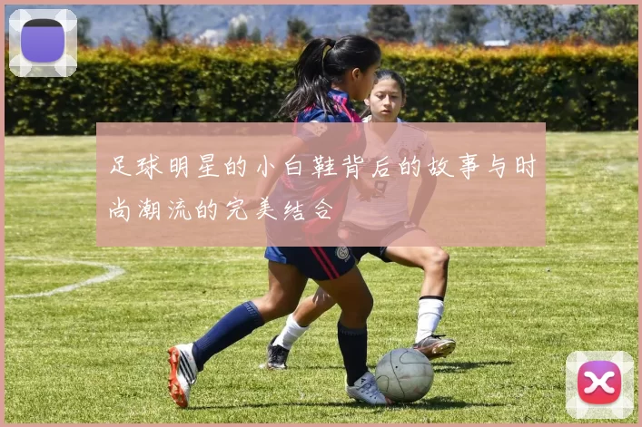 足球明星的小白鞋背后的故事与时尚潮流的完美结合